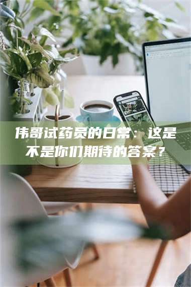 吉林伟哥试药员的日常：这是不是你们期待的答案？ 第1张