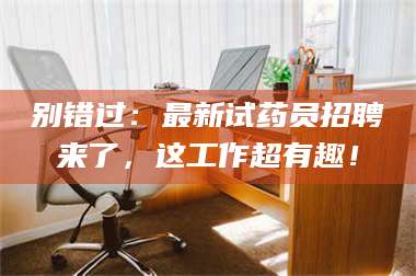 吉林别错过:最新试药员招聘来了,这工作超有趣! 第1张 吉林别错过:最新试药员招聘来了,这工作超有趣! 第1张