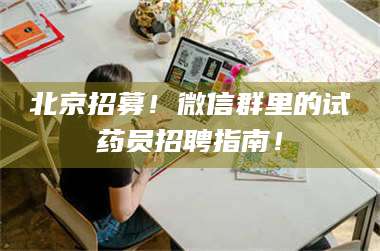 吉林北京招募！微信群里的试药员招聘指南！ 第1张