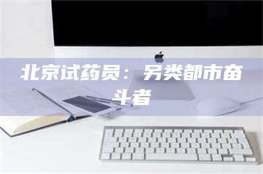 吉林北京试药员：另类都市奋斗者 第1张