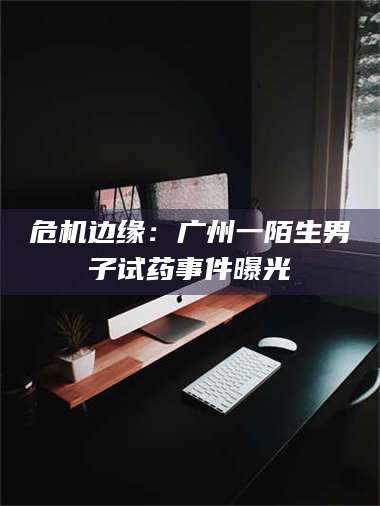 吉林危机边缘:广州一陌生男子试药事件曝光 第1张 吉林危机边缘:广州一陌生男子试药事件曝光 第1张