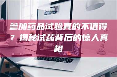 吉林参加药品试验真的不值得？揭秘试药背后的惊人真相 第1张