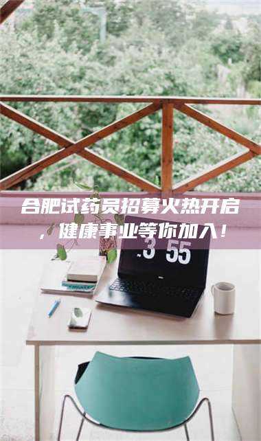 吉林合肥试药员招募火热开启，健康事业等你加入！ 第1张