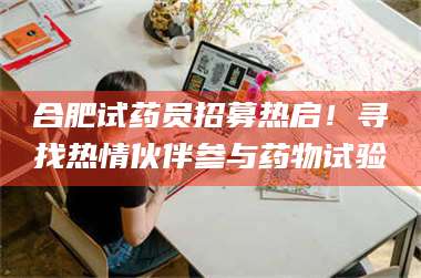 吉林合肥试药员招募热启！寻找热情伙伴参与药物试验 第1张