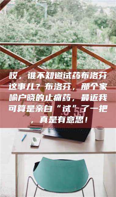 吉林哎，谁不知道试药布洛芬这事儿？布洛芬，那个家喻户晓的止痛药，最近我可算是亲自“试”了一把，真是有意思！ 第1张