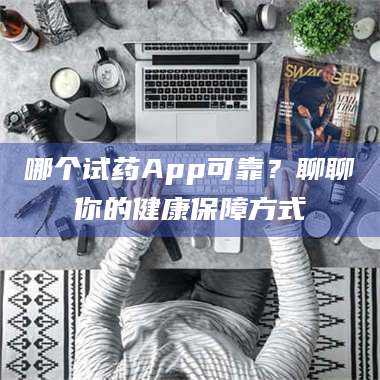吉林哪个试药App可靠？聊聊你的健康保障方式 第1张
