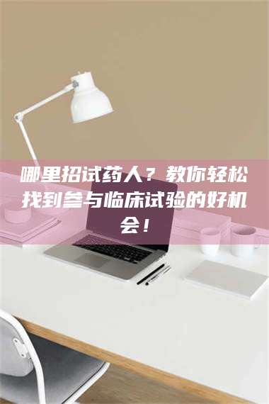 吉林哪里招试药人？教你轻松找到参与临床试验的好机会！ 第1张