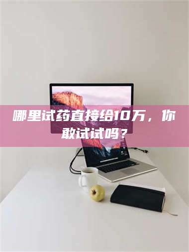 吉林哪里试药直接给10万,你敢试试吗? 第1张 吉林哪里试药直接给10万,你敢试试吗? 第1张