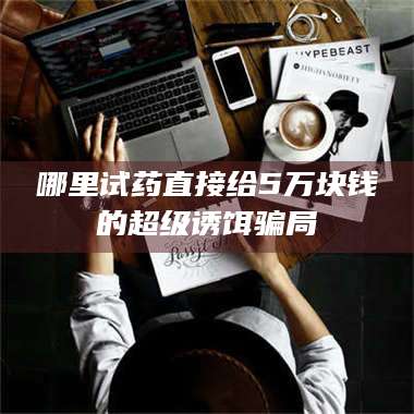 吉林哪里试药直接给5万块钱的超级诱饵骗局 第1张 吉林哪里试药直接给5万块钱的超级诱饵骗局 第1张