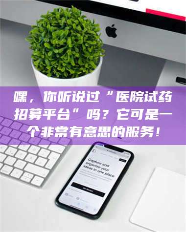 吉林嘿,你听说过“医院试药招募平台”吗?它可是一个非常有意思的服务! 第1张 吉林嘿,你听说过“医院试药招募平台”吗?它可是一个非常有意思的服务! 第1张