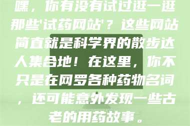 吉林嘿，你有没有试过逛一逛那些'试药网站'？这些网站简直就是科学界的散步达人集合地！在这里，你不只是在网罗各种药物名词，还可能意外发现一些古老的用药故事。 第1张