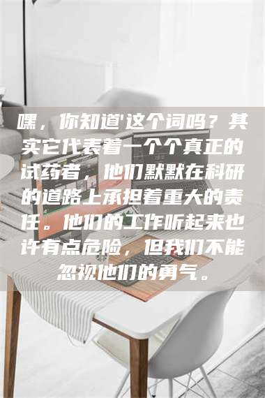 吉林嘿，你知道'这个词吗？其实它代表着一个个真正的试药者，他们默默在科研的道路上承担着重大的责任。他们的工作听起来也许有点危险，但我们不能忽视他们的勇气。 第1张