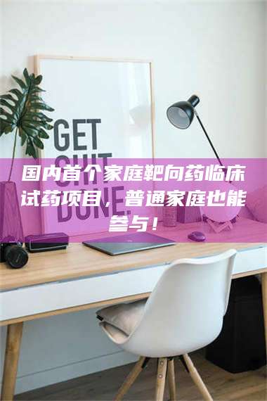 吉林国内首个家庭靶向药临床试药项目，普通家庭也能参与！ 第1张