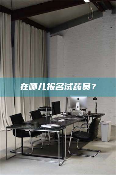 吉林在哪儿报名试药员？ 第1张