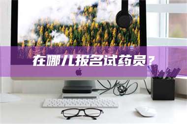 吉林在哪儿报名试药员? 第1张 吉林在哪儿报名试药员? 第1张