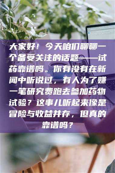 吉林大家好！今天咱们聊聊一个备受关注的话题——试药靠谱吗。你有没有在新闻中听说过，有人为了赚一笔研究费跑去参加药物试验？这事儿听起来像是冒险与收益并存，但真的靠谱吗？ 第1张