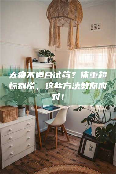 吉林太瘦不适合试药？体重超标别慌，这些方法教你应对！ 第1张