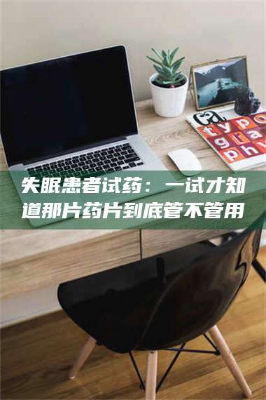 吉林失眠患者试药：一试才知道那片药片到底管不管用 第1张