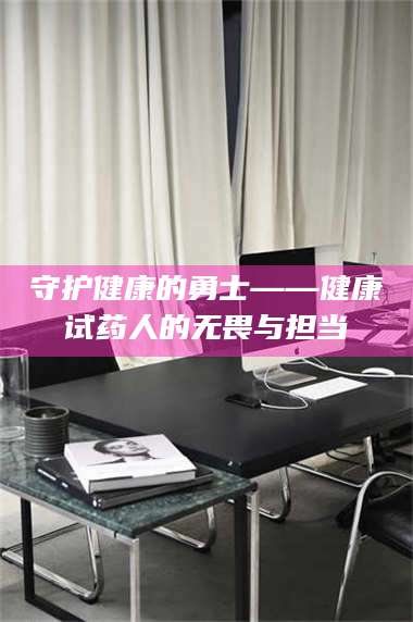 吉林守护健康的勇士——健康试药人的无畏与担当 第1张