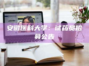 吉林安徽医科大学：试药员招募公告 第1张