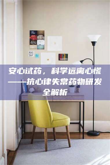 吉林安心试药,科学远离心慌——抗心律失常药物研发全解析 第1张 吉林安心试药,科学远离心慌——抗心律失常药物研发全解析 第1张