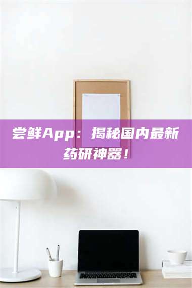 吉林尝鲜App：揭秘国内最新药研神器！ 第1张