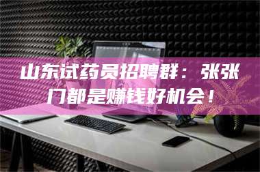 吉林山东试药员招聘群：张张门都是赚钱好机会！ 第1张
