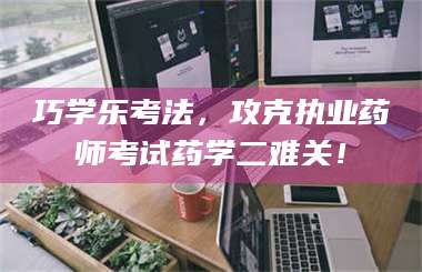 吉林巧学乐考法，攻克执业药师考试药学二难关！ 第1张