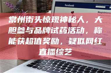 吉林常州街头惊现神秘人，大胆参与品牌试药活动，称能获超值奖励，疑似网红直播综艺 第1张