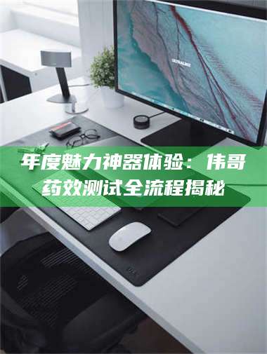 吉林年度魅力神器体验：伟哥药效测试全流程揭秘 第1张