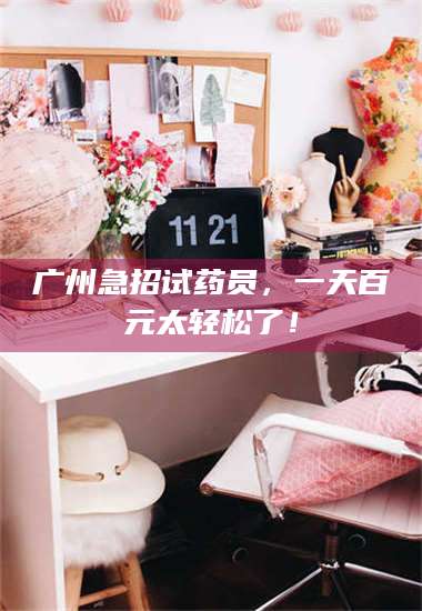 吉林广州急招试药员，一天百元太轻松了！ 第1张