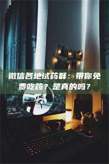 吉林微信各地试药群：带你免费吃药？是真的吗？ 第1张