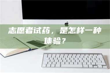 吉林志愿者试药，是怎样一种体验？ 第1张
