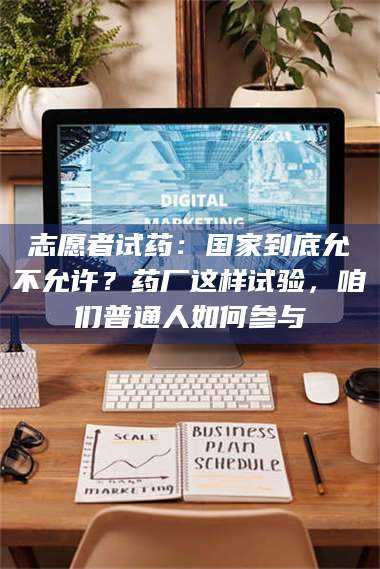 吉林志愿者试药：国家到底允不允许？药厂这样试验，咱们普通人如何参与 第1张