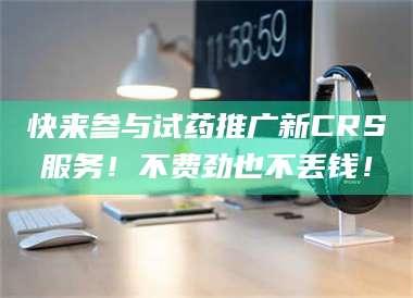 吉林快来参与试药推广新CRS服务！不费劲也不丢钱！ 第1张