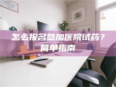 吉林怎么报名参加医院试药？简单指南 第1张