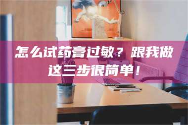 吉林怎么试药膏过敏？跟我做这三步很简单！ 第1张