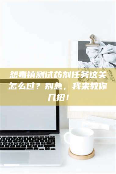 吉林怨毒镇测试药剂任务这关怎么过？别急，我来教你几招！ 第1张
