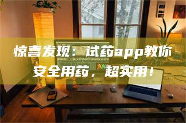 吉林惊喜发现：试药app教你安全用药，超实用！ 第1张