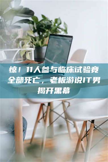 吉林惊！11人参与临床试验竟全部死亡，老板游说IT男揭开黑幕 第1张