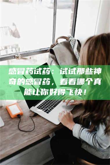 吉林感冒药试药：试试那些神奇的感冒药，看看哪个真能让你好得飞快！ 第1张