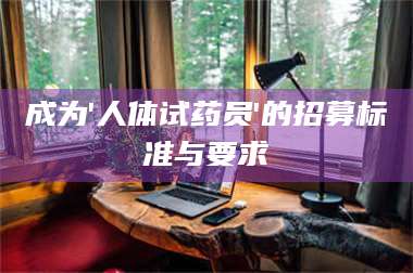 吉林成为'人体试药员'的招募标准与要求 第1张