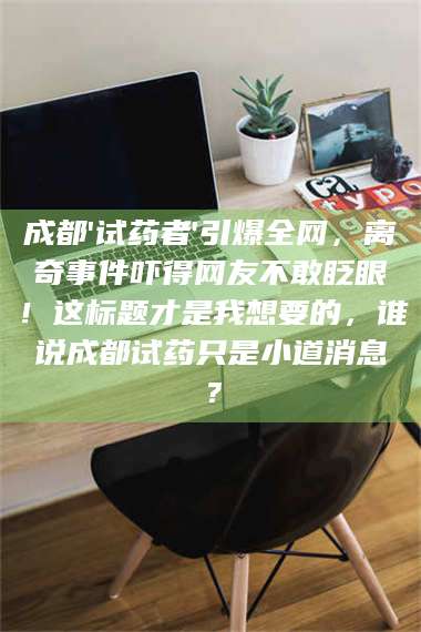 吉林成都'试药者'引爆全网，离奇事件吓得网友不敢眨眼！这标题才是我想要的，谁说成都试药只是小道消息？ 第1张