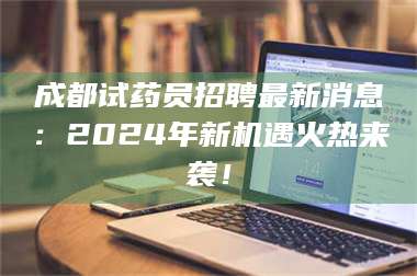 吉林成都试药员招聘最新消息：2024年新机遇火热来袭！ 第1张
