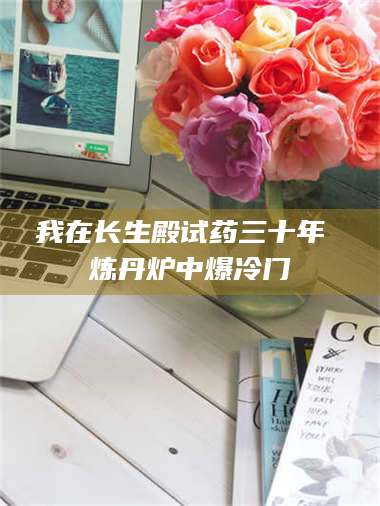 吉林我在长生殿试药三十年 炼丹炉中爆冷门 第1张