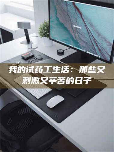 吉林我的试药工生活：那些又刺激又辛苦的日子 第1张