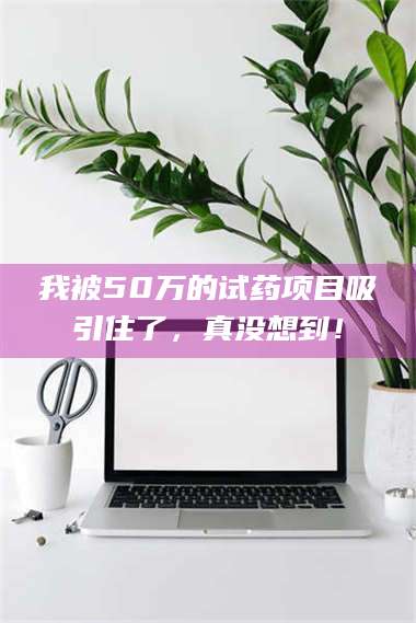 吉林我被50万的试药项目吸引住了，真没想到！ 第1张