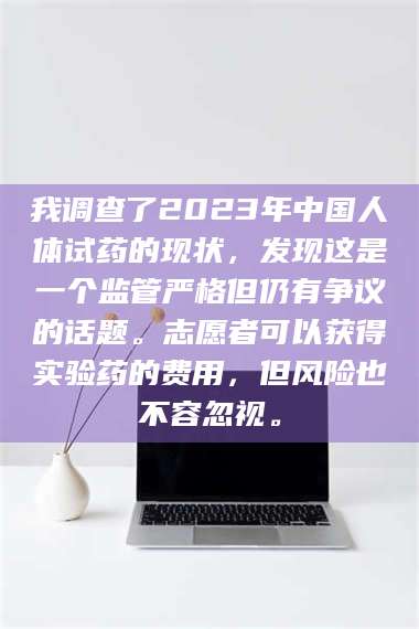 吉林我调查了2023年中国人体试药的现状，发现这是一个监管严格但仍有争议的话题。志愿者可以获得实验药的费用，但风险也不容忽视。 第1张