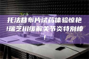 吉林托法替布片试药体验惊艳!瑞芝川缓解关节炎特别棒! 第1张