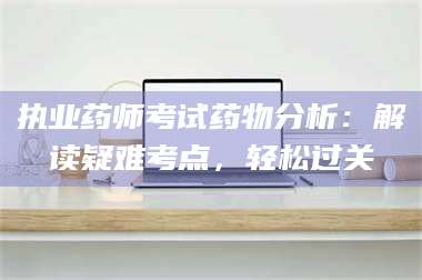 吉林执业药师考试药物分析:解读疑难考点,轻松过关 第1张 吉林执业药师考试药物分析:解读疑难考点,轻松过关 第1张
